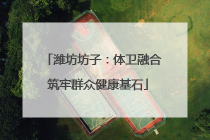 潍坊坊子：体卫融合筑牢群众健康基石