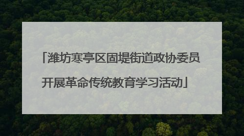潍坊寒亭区固堤街道政协委员开展革命传统教育学习活动