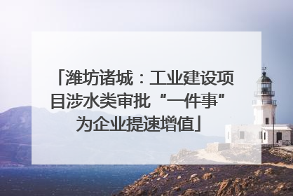 潍坊诸城：工业建设项目涉水类审批“一件事” 为企业提速增值