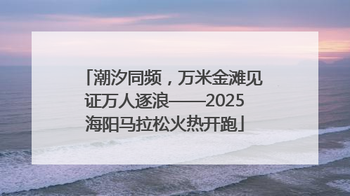潮汐同频，万米金滩见证万人逐浪——2025海阳马拉松火热开跑