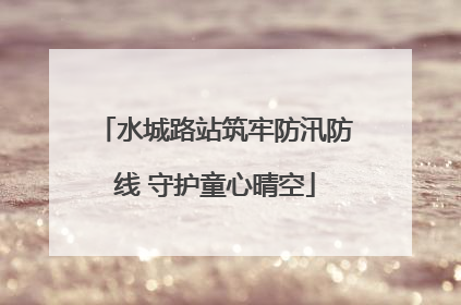 水城路站筑牢防汛防线 守护童心晴空