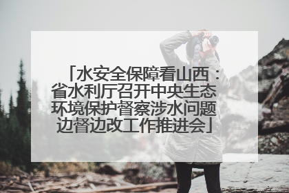 水安全保障看山西：省水利厅召开中央生态环境保护督察涉水问题边督边改工作推进会