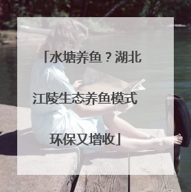 水塘养鱼？湖北江陵生态养鱼模式环保又增收
