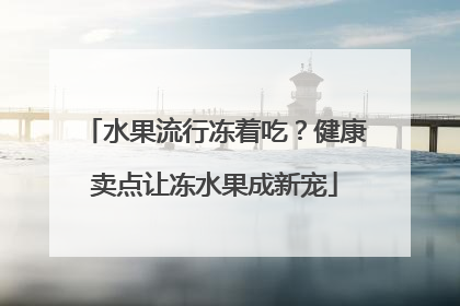 水果流行冻着吃？健康卖点让冻水果成新宠