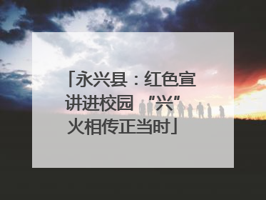 永兴县：红色宣讲进校园 “兴”火相传正当时