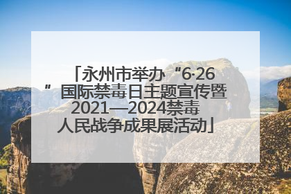 永州市举办“6·26”国际禁毒日主题宣传暨2021—2024禁毒人民战争成果展活动