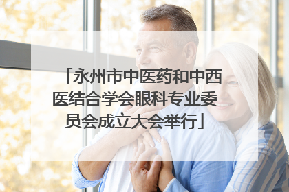永州市中医药和中西医结合学会眼科专业委员会成立大会举行
