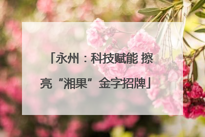 永州：科技赋能 擦亮“湘果”金字招牌