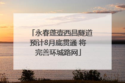 永春蓬壶西昌隧道预计8月底贯通 将完善环城路网