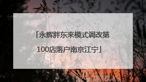 永辉胖东来模式调改第100店落户南京江宁