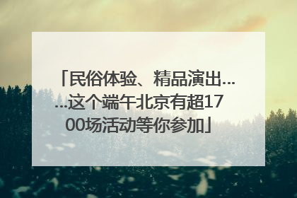 民俗体验、精品演出……这个端午北京有超1700场活动等你参加