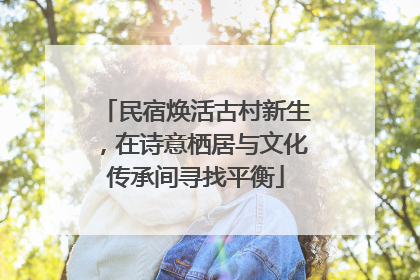 民宿焕活古村新生，在诗意栖居与文化传承间寻找平衡