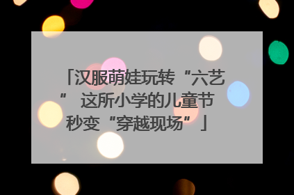 汉服萌娃玩转“六艺” 这所小学的儿童节秒变“穿越现场”