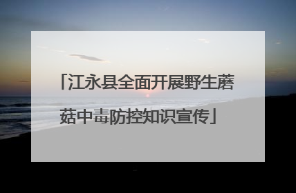 江永县全面开展野生蘑菇中毒防控知识宣传