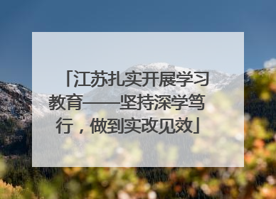 江苏扎实开展学习教育——坚持深学笃行，做到实改见效