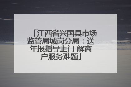 江西省兴国县市场监管局城岗分局：送年报指导上门 解商户服务难题