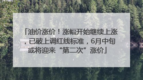 油价涨价！涨幅开始继续上涨，已破上调红线标准，6月中旬或将迎来“第二次”涨价