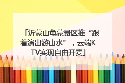 沂蒙山龟蒙景区推“跟着演出游山水”，云端KTV实现自由开麦
