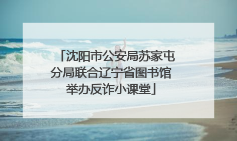 沈阳市公安局苏家屯分局联合辽宁省图书馆举办反诈小课堂