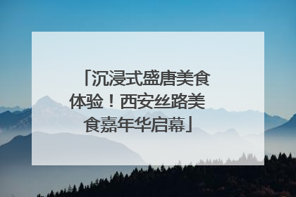 沉浸式盛唐美食体验！西安丝路美食嘉年华启幕