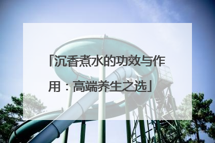 沉香煮水的功效与作用：高端养生之选