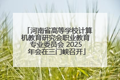 河南省高等学校计算机教育研究会职业教育专业委员会 2025 年会在三门峡召开