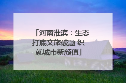 河南淮滨：生态打底文旅破题 织就城市新颜值