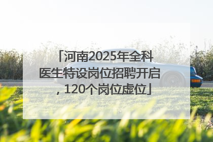 河南2025年全科医生特设岗位招聘开启，120个岗位虚位