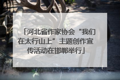 河北省作家协会“我们在太行山上”主题创作宣传活动在邯郸举行