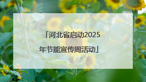 河北省启动2025年节能宣传周活动