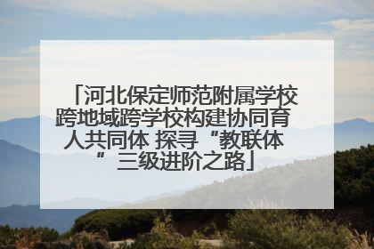 河北保定师范附属学校跨地域跨学校构建协同育人共同体 探寻“教联体”三级进阶之路