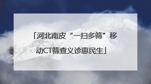 河北南皮“一扫多筛”移动CT筛查义诊惠民生