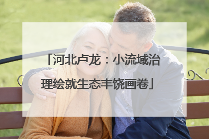 河北卢龙：小流域治理绘就生态丰饶画卷