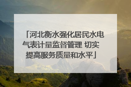 河北衡水强化居民水电气表计量监督管理 切实提高服务质量和水平