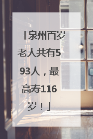 泉州百岁老人共有593人，最高寿116岁！