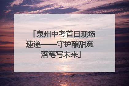 泉州中考首日现场速递——守护酿甜意 落笔写未来
