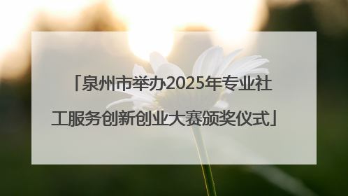 泉州市举办2025年专业社工服务创新创业大赛颁奖仪式