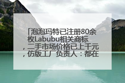 泡泡玛特已注册80余枚Labubu相关商标，二手市场价格已上千元，仿版工厂负责人：都在欠货，根本不够分