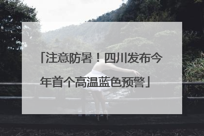 注意防暑！四川发布今年首个高温蓝色预警