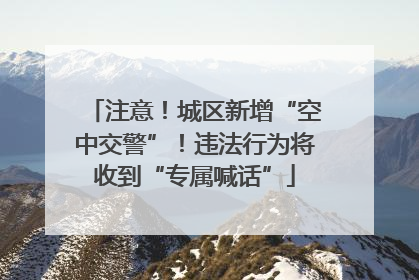 注意！城区新增“空中交警”！违法行为将收到“专属喊话”