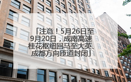 注意！5月26日至9月20日，成南高速桂花枢纽回马至大英、成都方向匝道封闭