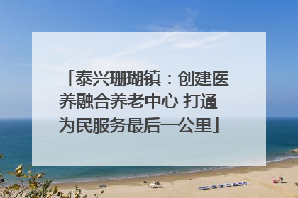 泰兴珊瑚镇：创建医养融合养老中心 打通为民服务最后一公里