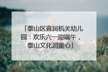 泰山区直属机关幼儿园：欢乐六一迎端午，泰山文化润童心