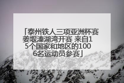 泰州铁人三项亚洲杯赛姜堰溱湖湾开赛 来自15个国家和地区的1006名运动员参赛