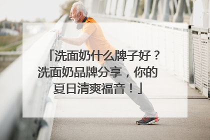 洗面奶什么牌子好？洗面奶品牌分享，你的夏日清爽福音！