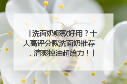 洗面奶哪款好用？十大高评分款洗面奶推荐，清爽控油超给力！