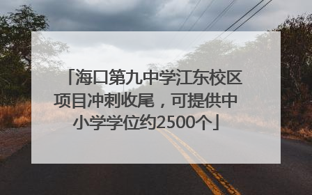海口第九中学江东校区项目冲刺收尾，可提供中小学学位约2500个
