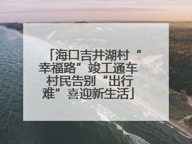 海口吉井湖村“幸福路”竣工通车 村民告别“出行难”喜迎新生活