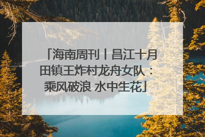 海南周刊丨昌江十月田镇王炸村龙舟女队：乘风破浪 水中生花