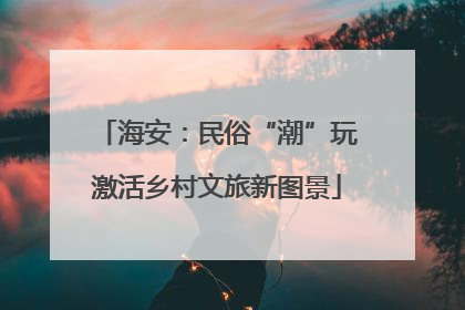 海安：民俗“潮”玩激活乡村文旅新图景